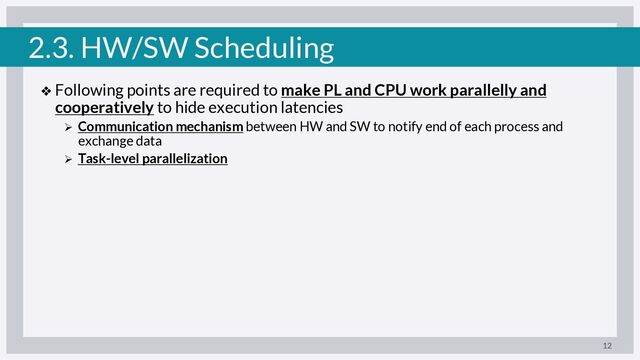 2.3. HW/SW Scheduling
❖ Following points are required to make PL and CPU work parallelly and
cooperatively to hide execution latencies
Ø Communication mechanism between HW and SW to notify end of each process and
exchange data
Ø Task-level parallelization
12
