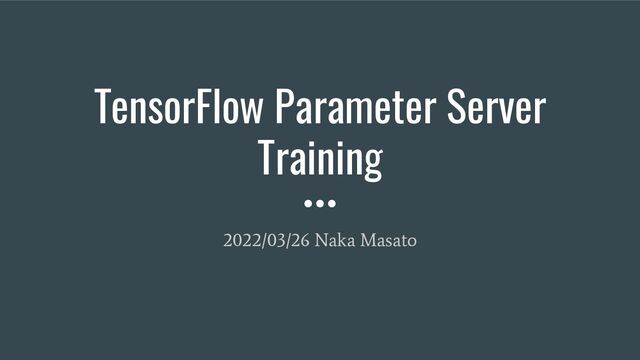 TensorFlow Parameter Server
Training
2022/03/26 Naka Masato
