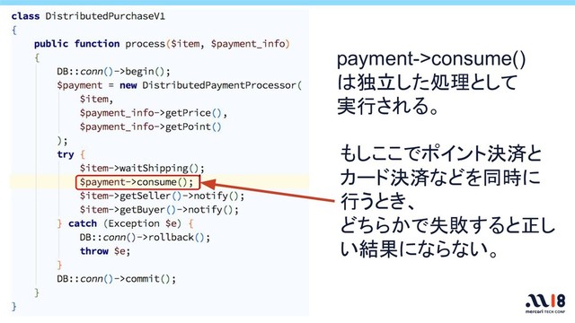 payment->consume()
は独立した処理として
実行される。
もしここでポイント決済と
カード決済などを同時に
行うとき、
どちらかで失敗すると正し
い結果にならない。
