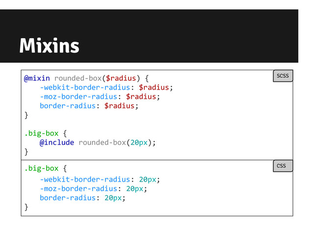 Mixins
@mixin rounded-box($radius) {
-webkit-border-radius: $radius;
-moz-border-radius: $radius;
border-radius: $radius;
}
.big-box {
@include rounded-box(20px);
}
SCSS
.big-box {
-webkit-border-radius: 20px;
-moz-border-radius: 20px;
border-radius: 20px;
}
CSS
