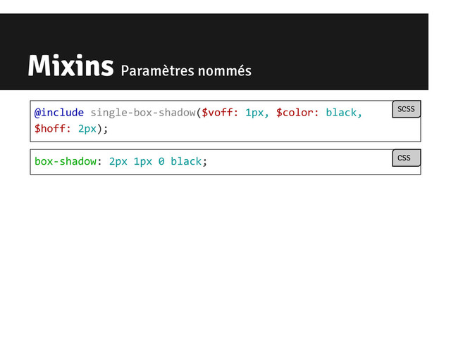 Mixins Paramètres nommés
box-shadow: 2px 1px 0 black; CSS
@include single-box-shadow($voff: 1px, $color: black,
$hoff: 2px);
SCSS
