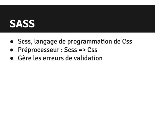 SASS
● Scss, langage de programmation de Css
● Préprocesseur : Scss => Css
● Gère les erreurs de validation
