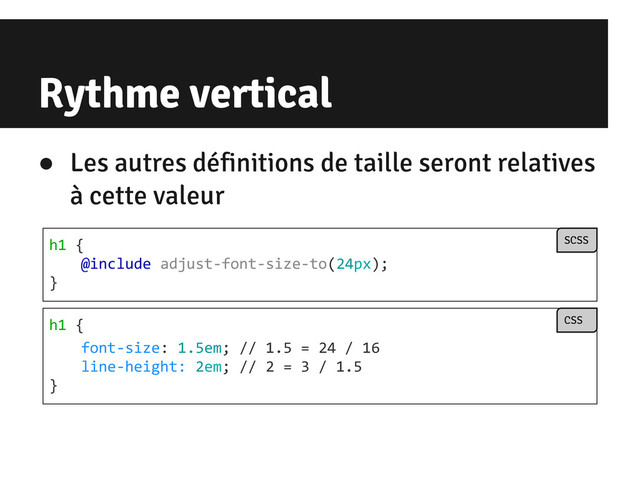 Rythme vertical
h1 {
font-size: 1.5em; // 1.5 = 24 / 16
line-height: 2em; // 2 = 3 / 1.5
}
CSS
● Les autres définitions de taille seront relatives
à cette valeur
h1 {
@include adjust-font-size-to(24px);
}
SCSS
