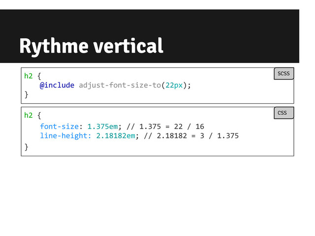 Rythme vertical
h2 {
font-size: 1.375em; // 1.375 = 22 / 16
line-height: 2.18182em; // 2.18182 = 3 / 1.375
}
CSS
h2 {
@include adjust-font-size-to(22px);
}
SCSS
