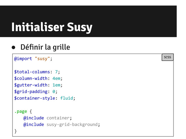 Initialiser Susy
● Définir la grille
@import "susy";
$total-columns: 7;
$column-width: 4em;
$gutter-width: 1em;
$grid-padding: 0;
$container-style: fluid;
.page {
@include container;
@include susy-grid-background;
}
SCSS
