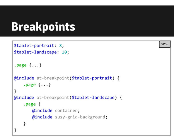 Breakpoints
$tablet-portrait: 8;
$tablet-landscape: 10;
.page {...}
@include at-breakpoint($tablet-portrait) {
.page {...}
}
@include at-breakpoint($tablet-landscape) {
.page {
@include container;
@include susy-grid-background;
}
}
SCSS

