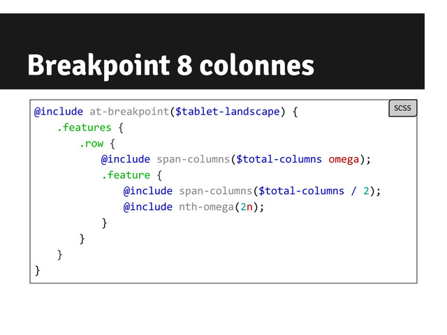 Breakpoint 8 colonnes
@include at-breakpoint($tablet-landscape) {
.features {
.row {
@include span-columns($total-columns omega);
.feature {
@include span-columns($total-columns / 2);
@include nth-omega(2n);
}
}
}
}
SCSS
