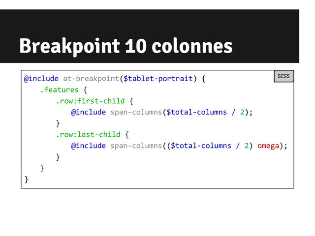 Breakpoint 10 colonnes
@include at-breakpoint($tablet-portrait) {
.features {
.row:first-child {
@include span-columns($total-columns / 2);
}
.row:last-child {
@include span-columns(($total-columns / 2) omega);
}
}
}
SCSS
