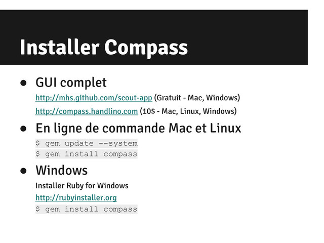Installer Compass
● GUI complet
http://mhs.github.com/scout-app (Gratuit - Mac, Windows)
http://compass.handlino.com (10$ - Mac, Linux, Windows)
● En ligne de commande Mac et Linux
$ gem update --system
$ gem install compass
● Windows
Installer Ruby for Windows
http://rubyinstaller.org
$ gem install compass
