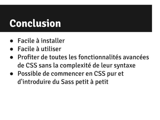 Conclusion
● Facile à installer
● Facile à utiliser
● Profiter de toutes les fonctionnalités avancées
de CSS sans la complexité de leur syntaxe
● Possible de commencer en CSS pur et
d'introduire du Sass petit à petit
