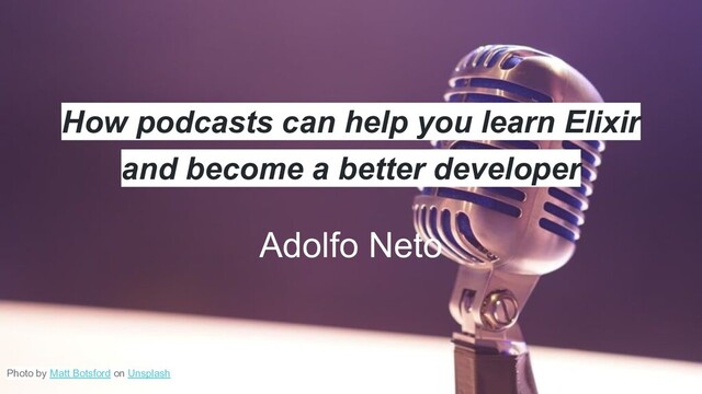 How podcasts can help you learn Elixir
and become a better developer
Adolfo Neto
Photo by Matt Botsford on Unsplash
