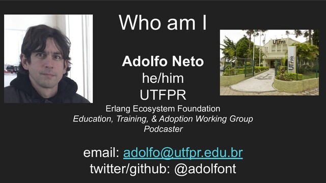 Who am I
Adolfo Neto
he/him
UTFPR
Erlang Ecosystem Foundation
Education, Training, & Adoption Working Group
Podcaster
email: adolfo@utfpr.edu.br
twitter/github: @adolfont
