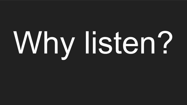 Why listen?
