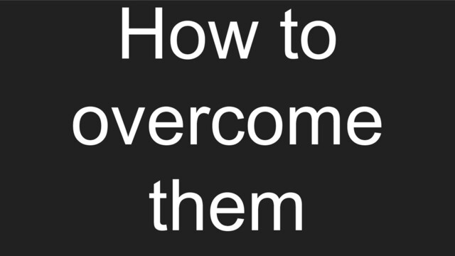 How to
overcome
them
