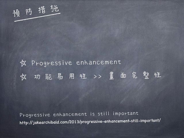 Progressive enhancement
功能易用性 >> 畫面完整性
預防措施
Progressive enhancement is still important
http:/
/jakearchibald.com/2013/progressive-enhancement-still-important/
