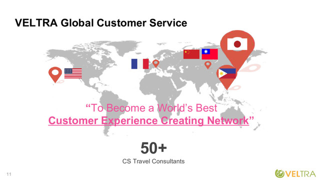 11
VELTRA Global Customer Service
“To Become a World’s Best
Customer Experience Creating Network”
50+
CS Travel Consultants
