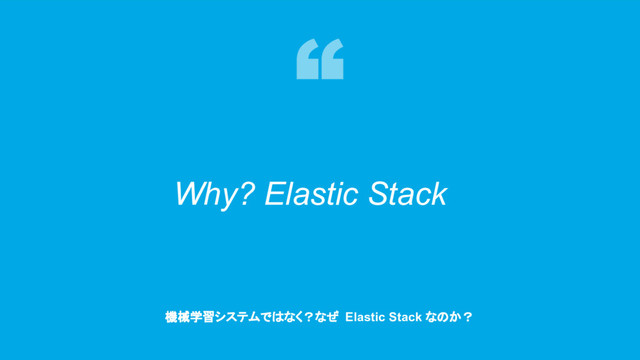 28
Why? Elastic Stack
機械学習システムではなく？なぜ Elastic Stack なのか？
