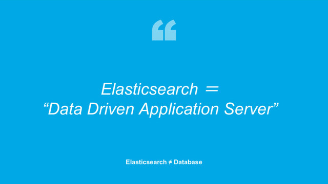 46
Elasticsearch ＝
“Data Driven Application Server”
Elasticsearch ≠ Database
