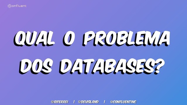 @riferrei | @Devisland | @CONFLUENTINC
Qual o Problema
dos databases?
