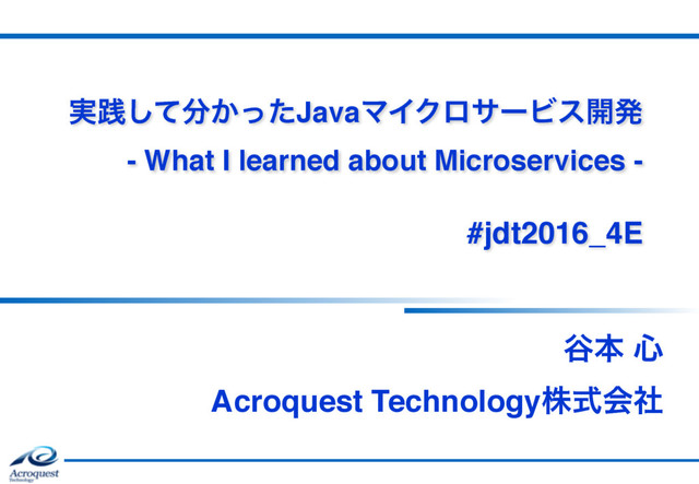 ࣮ફͯ͠෼͔ͬͨJavaϚΠΫϩαʔϏε։ൃ 
- What I learned about Microservices -
 
#jdt2016_4E
୩ຊ ৺ 
Acroquest Technologyגࣜձࣾ
