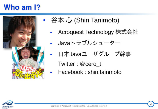 Copyright © Acroquest Technology Co., Ltd. All rights reserved.
Who am I?
2
• ୩ຊ ৺ (Shin Tanimoto)
- Acroquest Technology גࣜձࣾ
- Javaτϥϒϧγϡʔλʔ
- ೔ຊJavaϢʔβάϧʔϓװࣄ 
Twitter : @cero_t
- Facebook : shin.tainmoto
