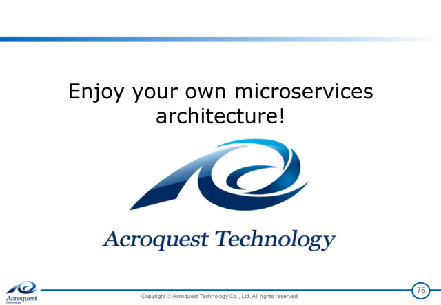 Copyright © Acroquest Technology Co., Ltd. All rights reserved.
75
Enjoy your own microservices
architecture!
