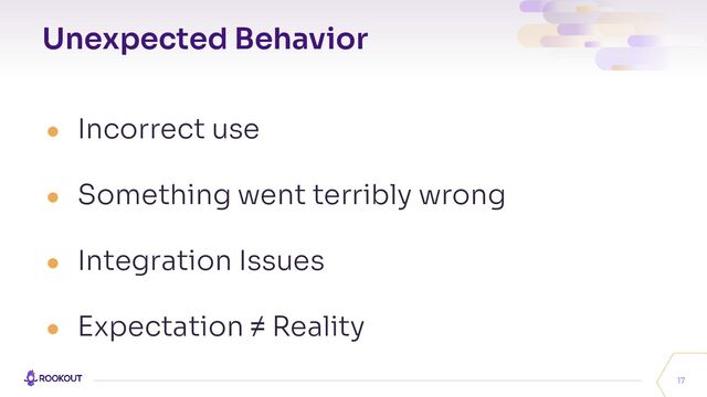 Unexpected Behavior
17
● Incorrect use
● Something went terribly wrong
● Integration Issues
● Expectation ≠ Reality

