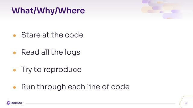 What/Why/Where
18
● Stare at the code
● Read all the logs
● Try to reproduce
● Run through each line of code
