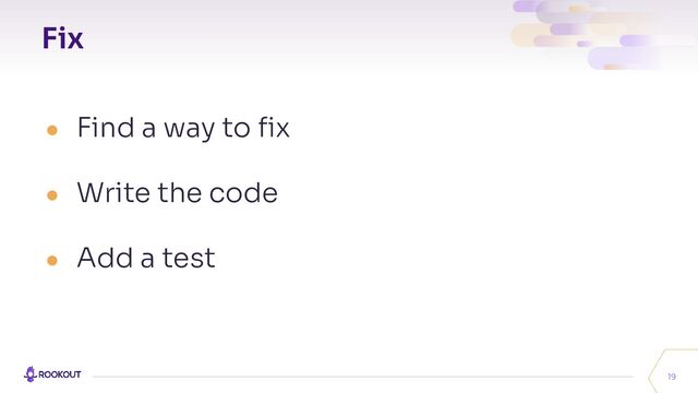 Fix
19
● Find a way to ﬁx
● Write the code
● Add a test
