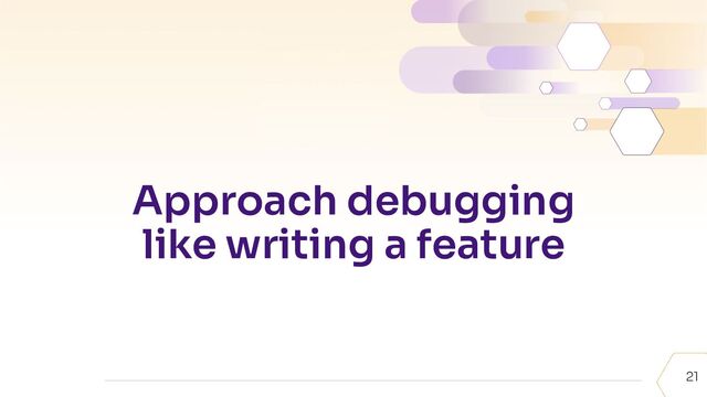 21
Approach debugging
like writing a feature
