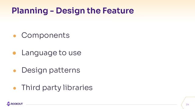 Planning - Design the Feature
24
● Components
● Language to use
● Design patterns
● Third party libraries
