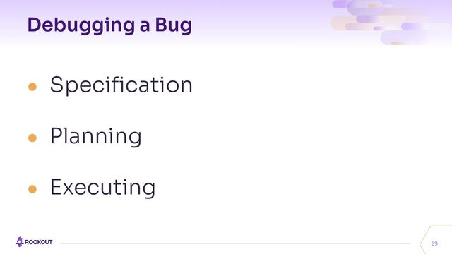 Debugging a Bug
29
● Speciﬁcation
● Planning
● Executing
