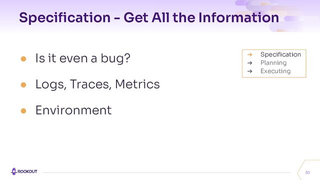 Speciﬁcation - Get All the Information
● Is it even a bug?
● Logs, Traces, Metrics
● Environment
30
➔ Speciﬁcation
➔ Planning
➔ Executing
