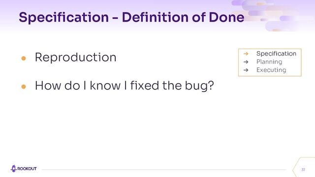 Speciﬁcation - Deﬁnition of Done
● Reproduction
● How do I know I ﬁxed the bug?
31
➔ Speciﬁcation
➔ Planning
➔ Executing
