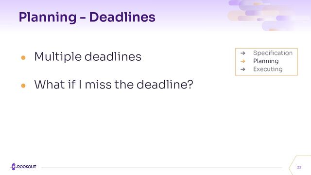 Planning - Deadlines
● Multiple deadlines
● What if I miss the deadline?
33
➔ Speciﬁcation
➔ Planning
➔ Executing
