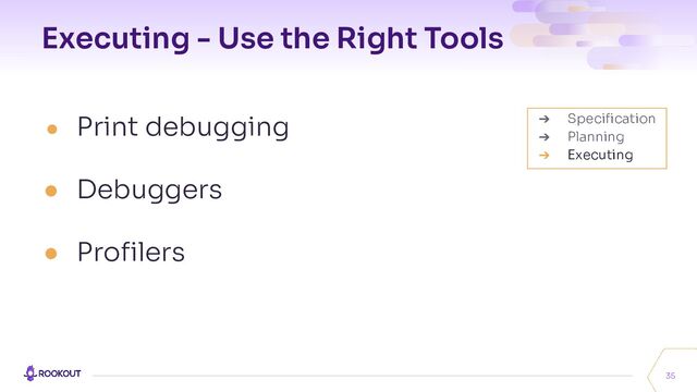 Executing - Use the Right Tools
● Print debugging
● Debuggers
● Proﬁlers
35
➔ Speciﬁcation
➔ Planning
➔ Executing
