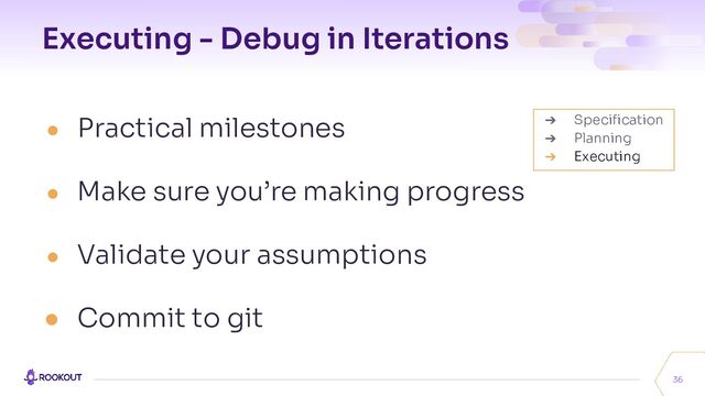 Executing - Debug in Iterations
● Practical milestones
● Make sure you’re making progress
● Validate your assumptions
● Commit to git
36
➔ Speciﬁcation
➔ Planning
➔ Executing
