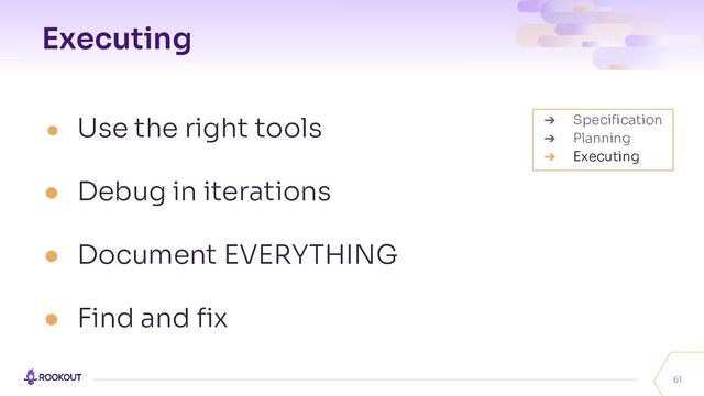 Executing
● Use the right tools
● Debug in iterations
● Document EVERYTHING
● Find and ﬁx
61
➔ Speciﬁcation
➔ Planning
➔ Executing
