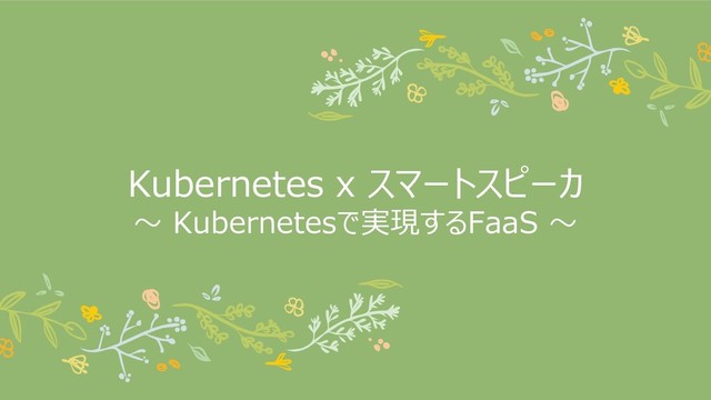Kubernetes x スマートスピーカ
～ Kubernetesで実現するFaaS ～

