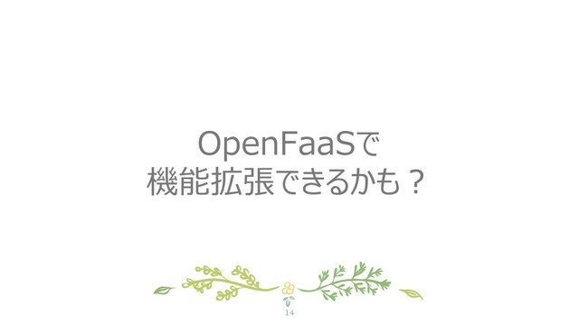 14
OpenFaaSで
機能拡張できるかも？
