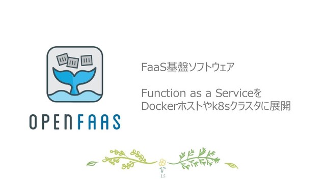 15
FaaS基盤ソフトウェア
Function as a Serviceを
Dockerホストやk8sクラスタに展開
