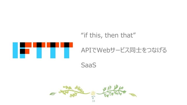 18
“if this, then that”
APIでWebサービス同士をつなげる
SaaS
