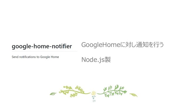 19
GoogleHomeに対し通知を行う
Node.js製
