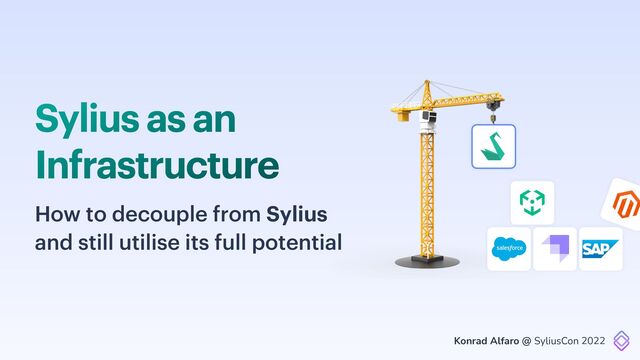 Sylius as an
Infrastructure
Konrad Alfaro @ SyliusCon 2022
How to decouple from Sylius
and still utilise its full potential
