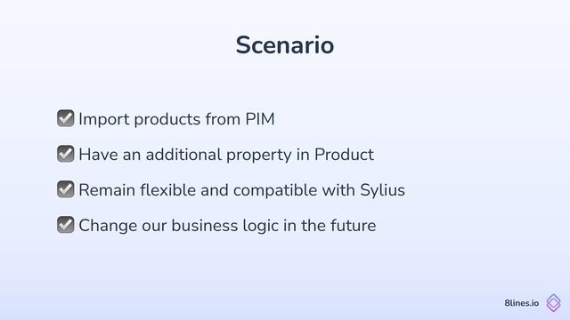 Scenario
☑ Import products from PIM
8lines.io
☑ Remain
fl
exible and compatible with Sylius
☑ Change our business logic in the future
☑ Have an additional property in Product
