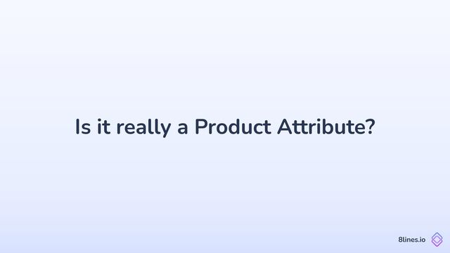Is it really a Product Attribute?
8lines.io
