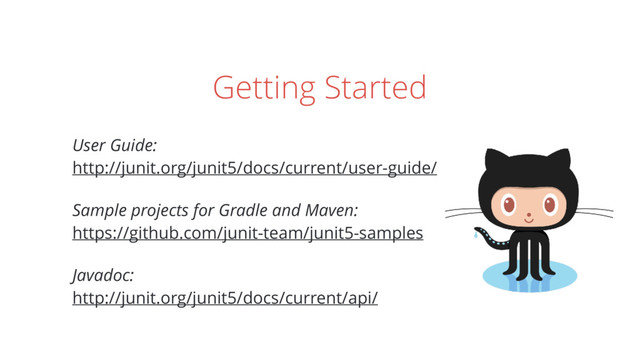 Getting Started
User Guide: 
http://junit.org/junit5/docs/current/user-guide/
Sample projects for Gradle and Maven: 
https://github.com/junit-team/junit5-samples
Javadoc: 
http://junit.org/junit5/docs/current/api/
