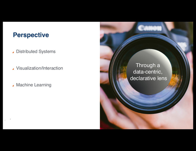 3
Perspective
Distributed Systems
Visualization/Interaction
Machine Learning
3
Through a
data-centric,
declarative lens
