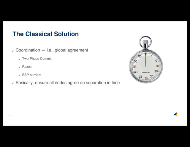 45
The Classical Solution
Coordination — i.e., global agreement
Two-Phase Commit
Paxos
BSP barriers
Basically, ensure all nodes agree on separation in time
