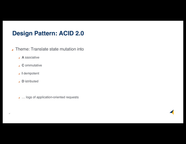 57
Design Pattern: ACID 2.0
Theme: Translate state mutation into
A ssociative
C ommutative
I dempotent
D istributed
… logs of application-oriented requests

